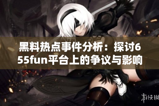 黑料熱點(diǎn)事件分析：探討655fun平臺(tái)上的爭(zhēng)議與影響