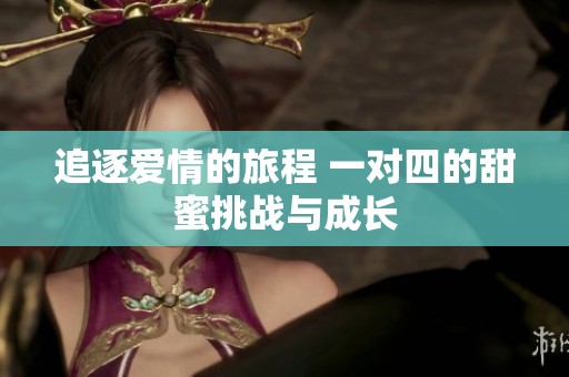 追逐愛情的旅程 一對四的甜蜜挑戰(zhàn)與成長
