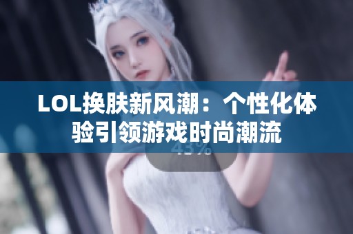 LOL換膚新風潮：個性化體驗引領游戲時尚潮流
