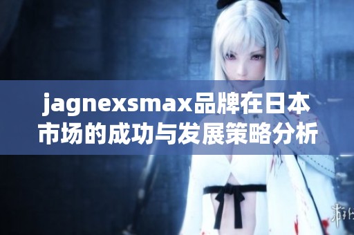 jagnexsmax品牌在日本市場的成功與發展策略分析