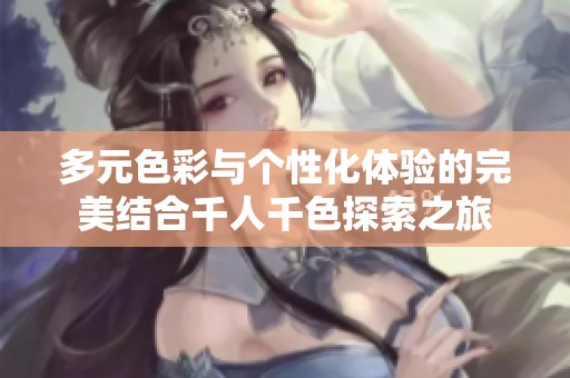 多元色彩與個性化體驗的完美結(jié)合千人千色探索之旅