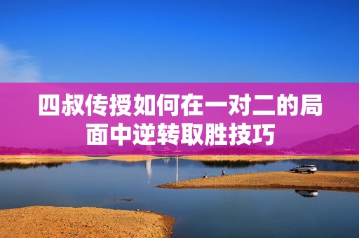 四叔傳授如何在一對二的局面中逆轉(zhuǎn)取勝技巧