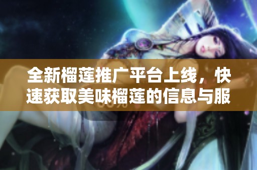 全新榴蓮推廣平臺上線，快速獲取美味榴蓮的信息與服務