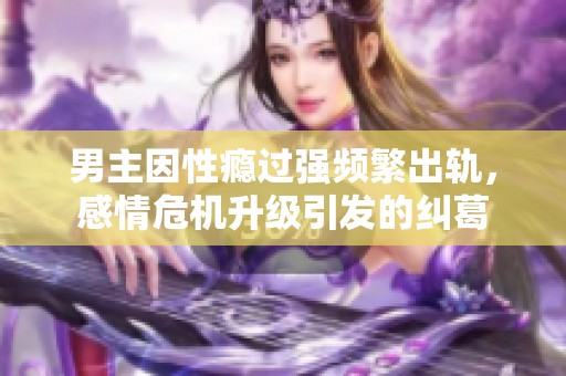 男主因性癮過(guò)強(qiáng)頻繁出軌，感情危機(jī)升級(jí)引發(fā)的糾葛