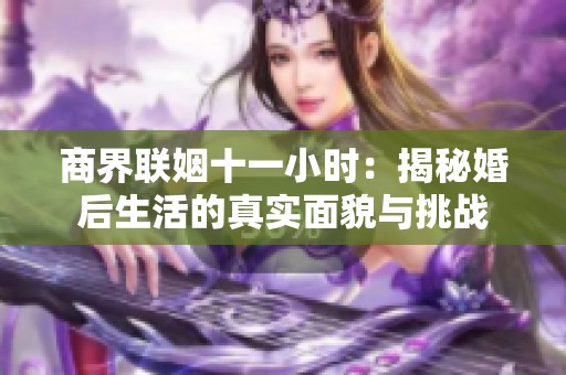 商界聯姻十一小時：揭秘婚后生活的真實面貌與挑戰