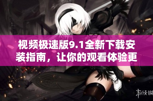 視頻極速版9.1全新下載安裝指南，讓你的觀看體驗(yàn)更流暢