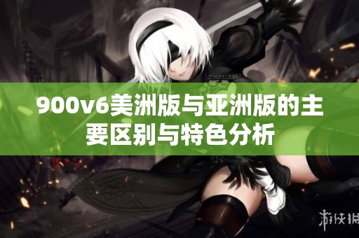 900v6美洲版與亞洲版的主要區(qū)別與特色分析