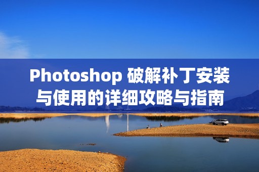 Photoshop 破解補丁安裝與使用的詳細攻略與指南