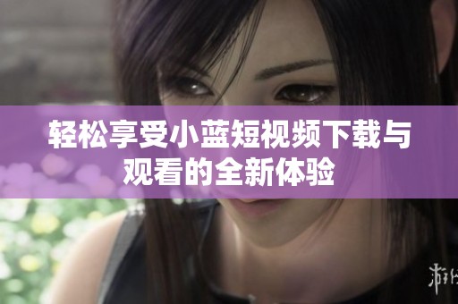 輕松享受小藍(lán)短視頻下載與觀看的全新體驗(yàn)