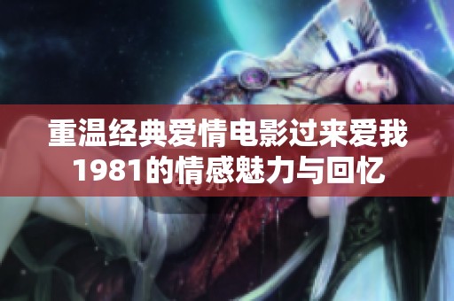 重溫經典愛情電影過來愛我1981的情感魅力與回憶