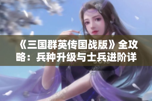 《三國群英傳國戰(zhàn)版》全攻略：兵種升級與士兵進階詳解