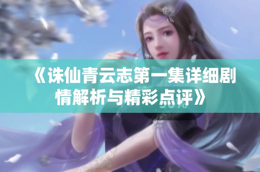 《誅仙青云志第一集詳細劇情解析與精彩點評》