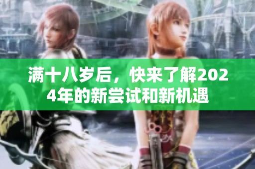 滿十八歲后，快來了解2024年的新嘗試和新機遇