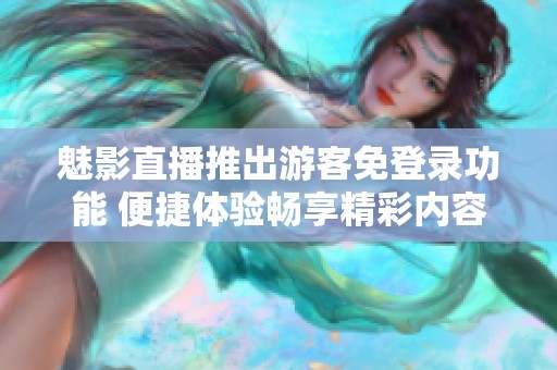 魅影直播推出游客免登錄功能 便捷體驗(yàn)暢享精彩內(nèi)容