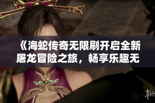 《海蛇傳奇無限刷開啟全新屠龍冒險之旅，暢享樂趣無窮》