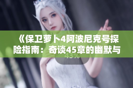 《保衛(wèi)蘿卜4阿波尼克號探險指南：奇談45章的幽默與策略秘籍》