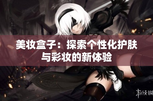 美妝盒子：探索個性化護膚與彩妝的新體驗