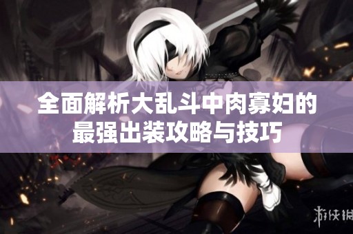 全面解析大亂斗中肉寡婦的最強(qiáng)出裝攻略與技巧