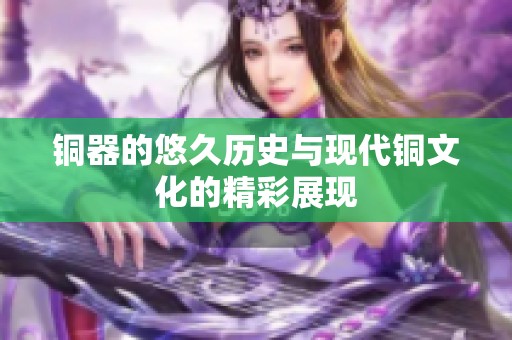 銅器的悠久歷史與現(xiàn)代銅文化的精彩展現(xiàn)