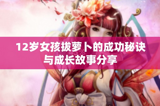 12歲女孩拔蘿卜的成功秘訣與成長故事分享