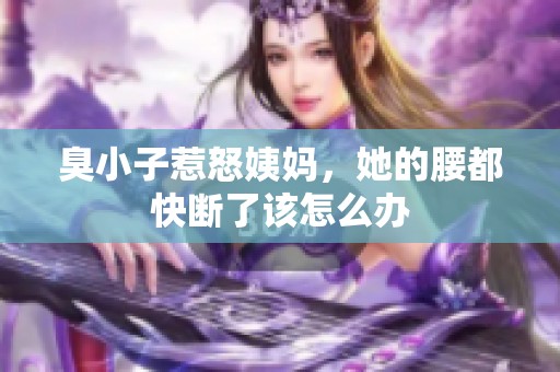 臭小子惹怒姨媽，她的腰都快斷了該怎么辦