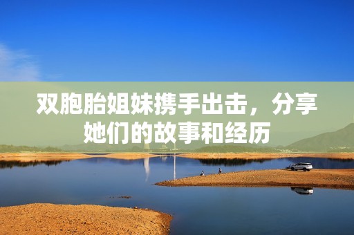 雙胞胎姐妹攜手出擊，分享她們的故事和經歷