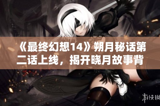 《最終幻想14》朔月秘話第二話上線，揭開(kāi)曉月故事背后的秘密