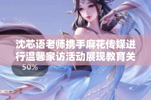 沈芯語老師攜手麻花傳媒進行溫馨家訪活動展現教育關懷