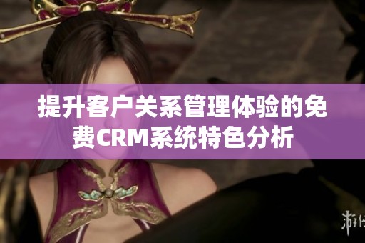 提升客戶關系管理體驗的免費CRM系統特色分析