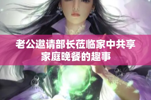 老公邀請(qǐng)部長(zhǎng)蒞臨家中共享家庭晚餐的趣事