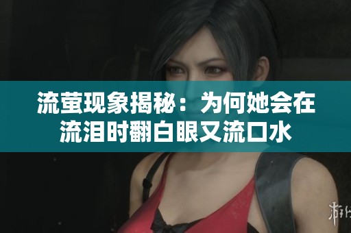 流螢現象揭秘：為何她會在流淚時翻白眼又流口水
