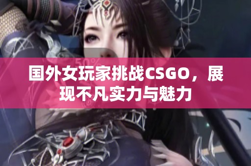 國外女玩家挑戰(zhàn)CSGO，展現(xiàn)不凡實(shí)力與魅力