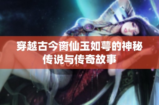 穿越古今臠仙玉如萼的神秘傳說與傳奇故事