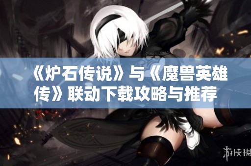 《爐石傳說(shuō)》與《魔獸英雄傳》聯(lián)動(dòng)下載攻略與推薦