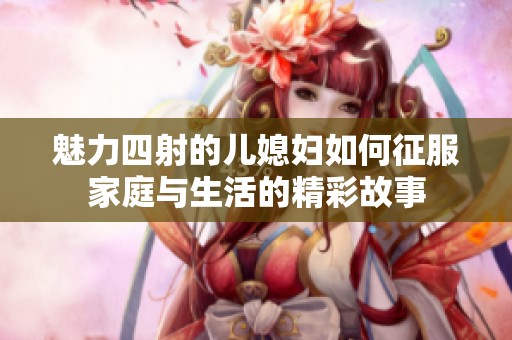 魅力四射的兒媳婦如何征服家庭與生活的精彩故事