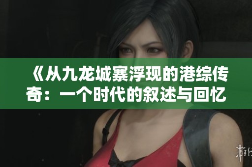 《從九龍城寨浮現的港綜傳奇：一個時代的敘述與回憶》