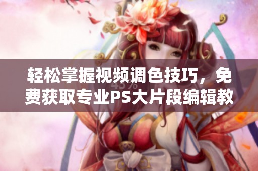 輕松掌握視頻調(diào)色技巧，免費獲取專業(yè)PS大片段編輯教程