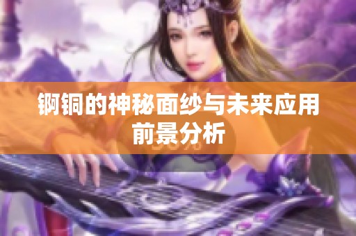 錒銅的神秘面紗與未來應(yīng)用前景分析