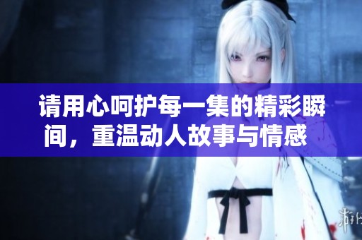 請用心呵護每一集的精彩瞬間，重溫動人故事與情感  