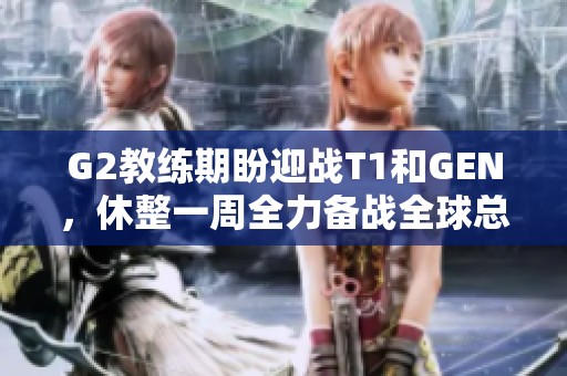 G2教練期盼迎戰T1和GEN，休整一周全力備戰全球總決賽