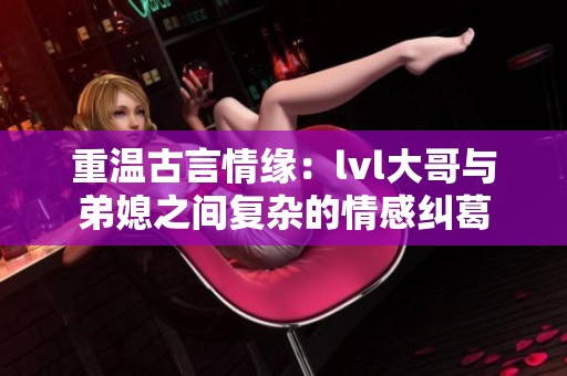 重溫古言情緣：lvl大哥與弟媳之間復雜的情感糾葛