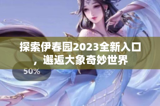 探索伊春園2023全新入口，邂逅大象奇妙世界