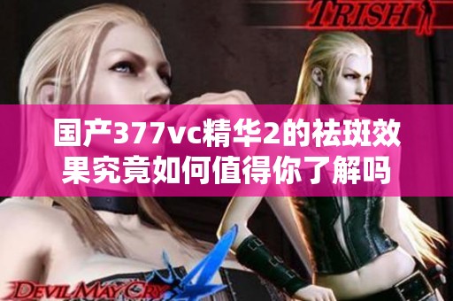 國產(chǎn)377vc精華2的祛斑效果究竟如何值得你了解嗎