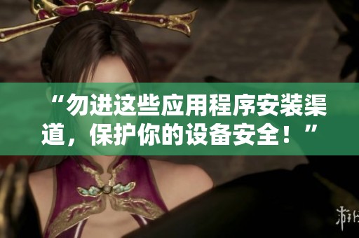 “勿進這些應用程序安裝渠道，保護你的設備安全！”