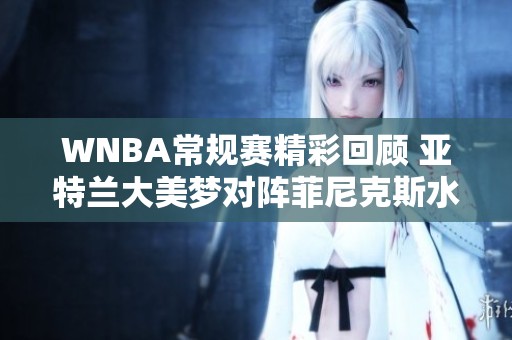 WNBA常規(guī)賽精彩回顧 亞特蘭大美夢對陣菲尼克斯水星第三節(jié)戰(zhàn)況分析