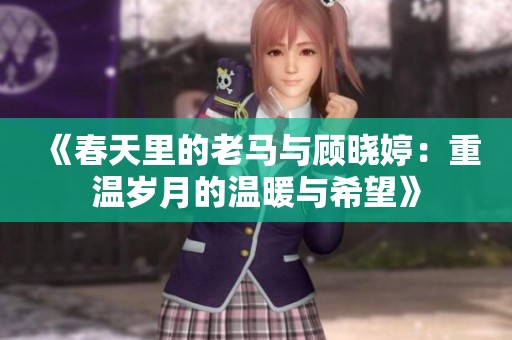 《春天里的老馬與顧曉婷：重溫歲月的溫暖與希望》
