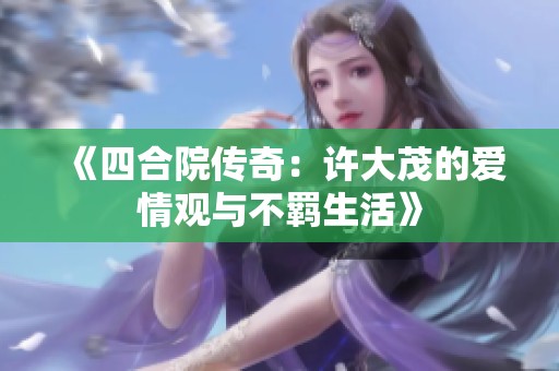 《四合院傳奇：許大茂的愛情觀與不羈生活》
