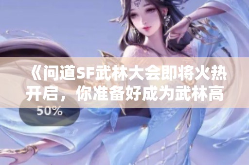 《問道SF武林大會即將火熱開啟，你準備好成為武林高手了嗎》