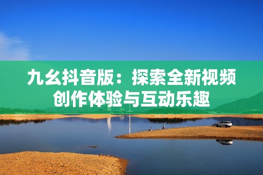 九幺抖音版：探索全新視頻創作體驗與互動樂趣