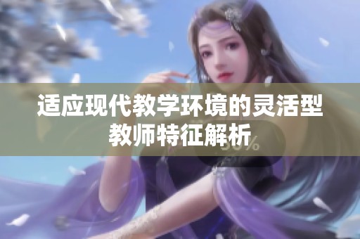 適應(yīng)現(xiàn)代教學(xué)環(huán)境的靈活型教師特征解析
